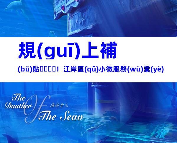 規(guī)上補(bǔ)貼！江岸區(qū)小微服務(wù)業(yè)企業(yè)進(jìn)入規(guī)模服務(wù)業(yè)企業(yè)配套獎勵政策申請流程條件指南